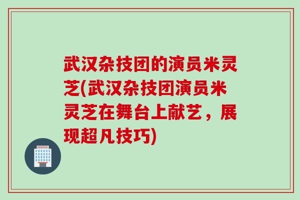 武汉杂技团的演员米灵芝(武汉杂技团演员米灵芝在舞台上献艺，展现超凡技巧)