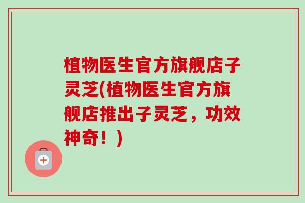 植物医生官方旗舰店子灵芝(植物医生官方旗舰店推出子灵芝，功效神奇！)