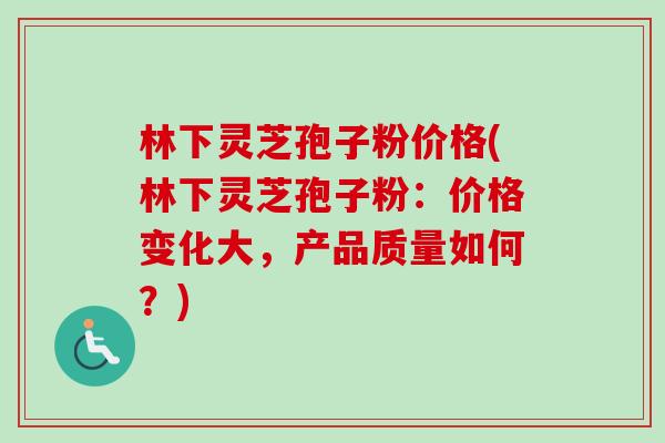 林下灵芝孢子粉价格(林下灵芝孢子粉:价格变化大,产品质量如何?) 林下灵芝孢子粉价格(林下灵芝孢子粉:价格变化大,产品质量如何?)