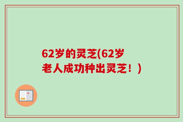 62岁的灵芝(62岁老人成功种出灵芝!) 62岁的灵芝(62岁老人成功种出灵芝!)