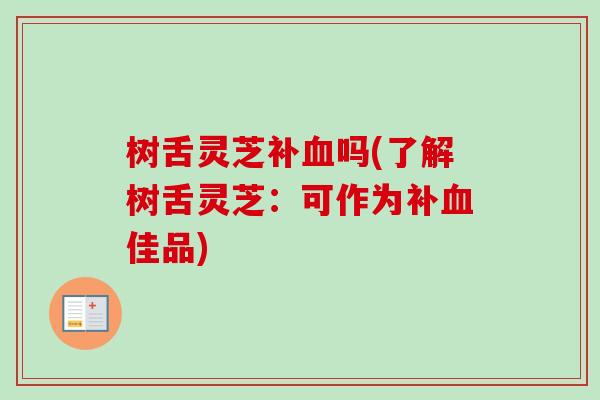 树舌灵芝补吗(了解树舌灵芝：可作为补佳品)