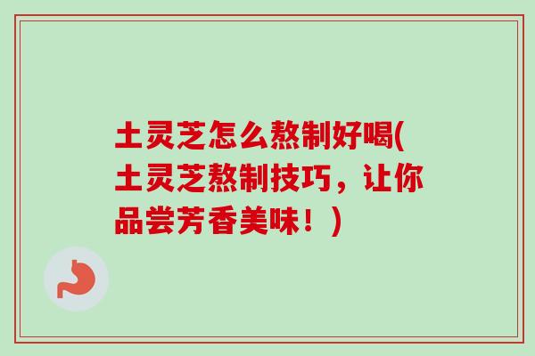 土灵芝怎么熬制好喝(土灵芝熬制技巧，让你品尝芳香美味！)