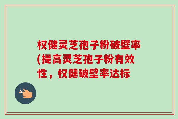 权健灵芝孢子粉破壁率(提高灵芝孢子粉有效性，权健破壁率达标