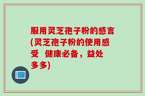 服用灵芝孢子粉的感言(灵芝孢子粉的使用感受  健康必备，益处多多)