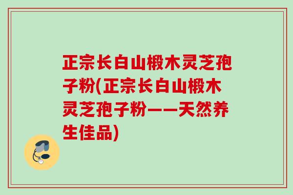 正宗长白山椴木灵芝孢子粉(正宗长白山椴木灵芝孢子粉——天然养生佳品)
