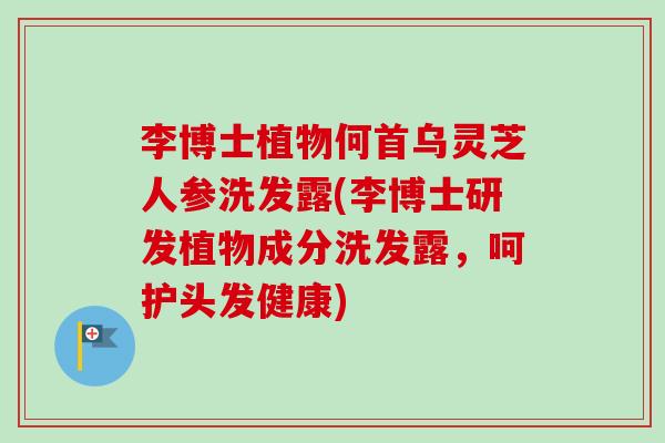 李博士植物何首乌灵芝人参洗发露(李博士研发植物成分洗发露，呵护头发健康)