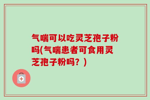 气喘可以吃灵芝孢子粉吗(气喘患者可食用灵芝孢子粉吗？)