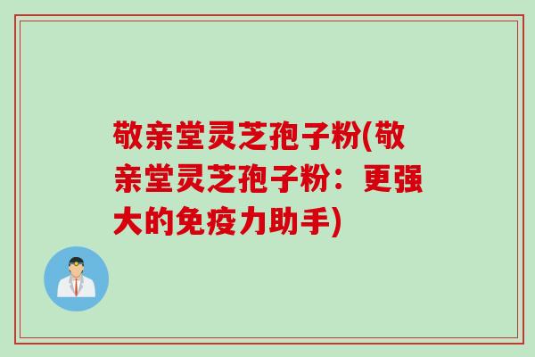 敬亲堂灵芝孢子粉(敬亲堂灵芝孢子粉：更强大的免疫力助手)