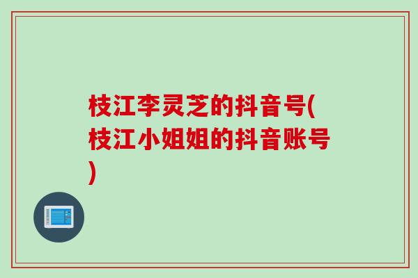 枝江李灵芝的抖音号(枝江小姐姐的抖音账号) 枝江李灵芝的抖音号(枝江小姐姐的抖音账号)