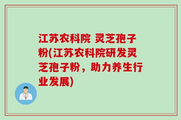 江苏农科院 灵芝孢子粉(江苏农科院研发灵芝孢子粉，助力养生行业发展)