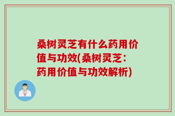 桑树灵芝有什么药用价值与功效(桑树灵芝：药用价值与功效解析)