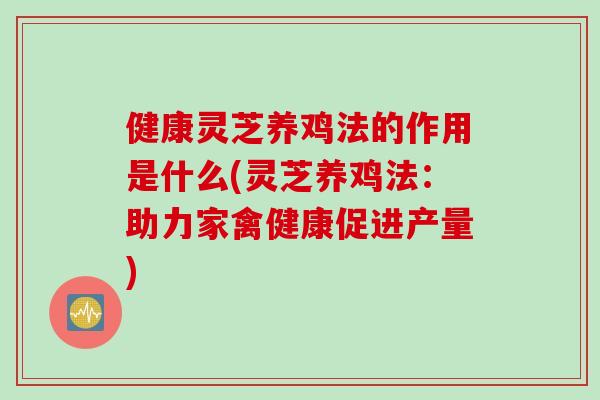 健康灵芝养鸡法的作用是什么(灵芝养鸡法：助力家禽健康促进产量)