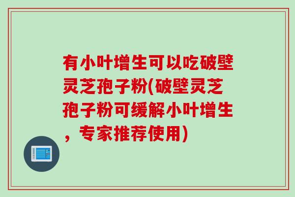 有小叶增生可以吃破壁灵芝孢子粉(破壁灵芝孢子粉可缓解小叶增生，专家推荐使用)