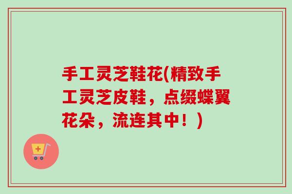 手工灵芝鞋花(精致手工灵芝皮鞋,点缀蝶翼花朵,流连其中!) 手工灵芝鞋花(精致手工灵芝皮鞋,点缀蝶翼花朵,流连其中!)