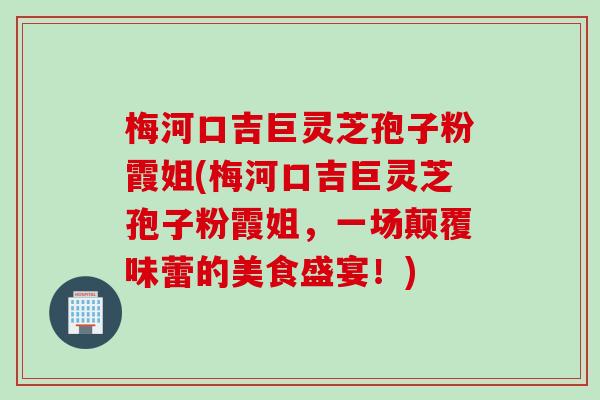 梅河口吉巨灵芝孢子粉霞姐(梅河口吉巨灵芝孢子粉霞姐，一场颠覆味蕾的美食盛宴！)