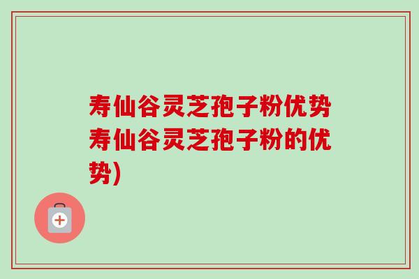 寿仙谷灵芝孢子粉优势寿仙谷灵芝孢子粉的优势)