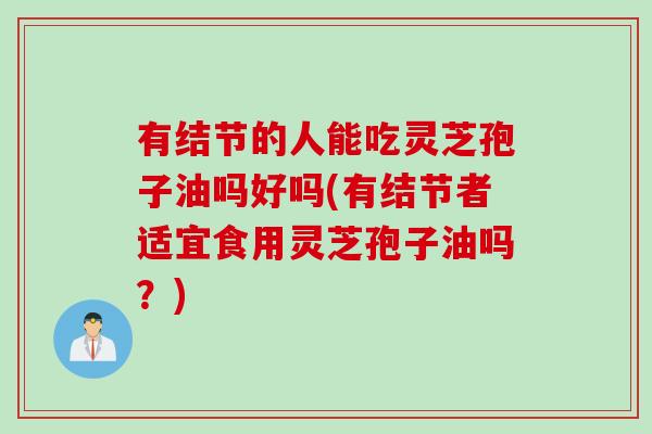 有结节的人能吃灵芝孢子油吗好吗(有结节者适宜食用灵芝孢子油吗?) 有结节的人能吃灵芝孢子油吗好吗(有结节者适宜食用灵芝孢子油吗?)