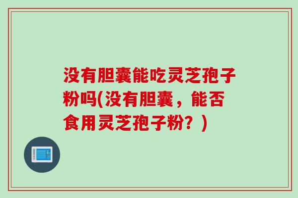 没有胆囊能吃灵芝孢子粉吗(没有胆囊，能否食用灵芝孢子粉？)