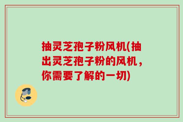 抽灵芝孢子粉风机(抽出灵芝孢子粉的风机,你需要了解的一切) 抽灵芝孢子粉风机(抽出灵芝孢子粉的风机,你需要了解的一切)