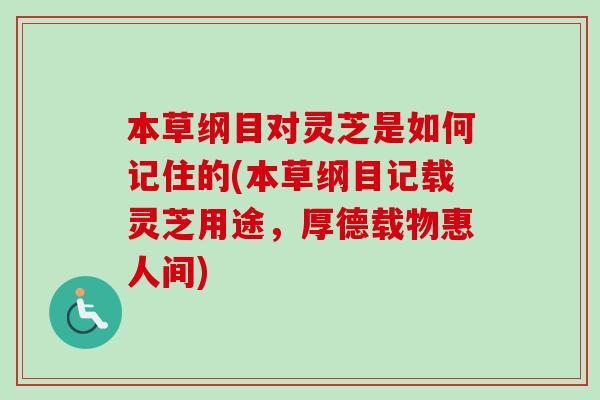 本草纲目对灵芝是如何记住的(本草纲目记载灵芝用途，厚德载物惠人间)