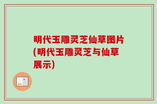 明代玉雕灵芝仙草图片(明代玉雕灵芝与仙草展示)