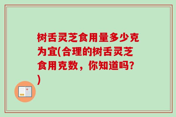 树舌灵芝食用量多少克为宜(合理的树舌灵芝食用克数,你知道吗?) 树舌灵芝食用量多少克为宜(合理的树舌灵芝食用克数,你知道吗?)