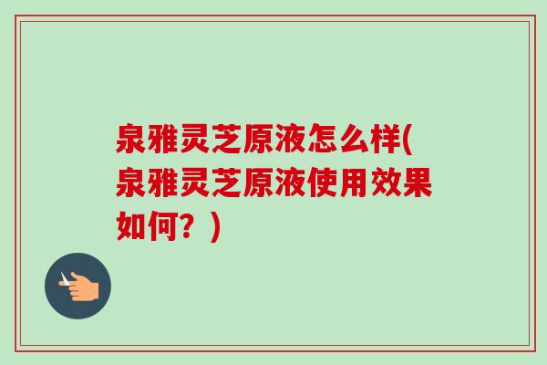 泉雅灵芝原液怎么样(泉雅灵芝原液使用效果如何？)
