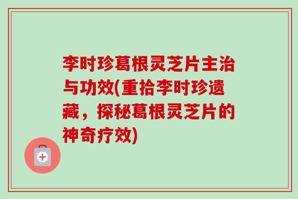 李时珍葛根灵芝片主治与功效(重拾李时珍遗藏，探秘葛根灵芝片的神奇疗效)