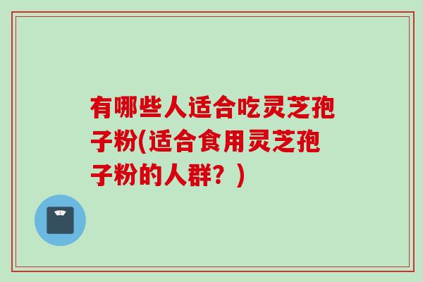 有哪些人适合吃灵芝孢子粉(适合食用灵芝孢子粉的人群？)