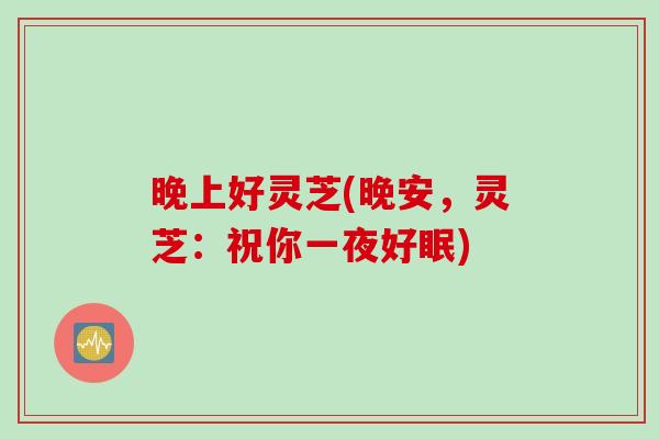 晚上好灵芝(晚安，灵芝：祝你一夜好眠)