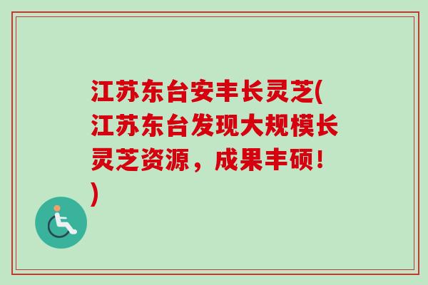 江苏东台安丰长灵芝(江苏东台发现大规模长灵芝资源，成果丰硕！)
