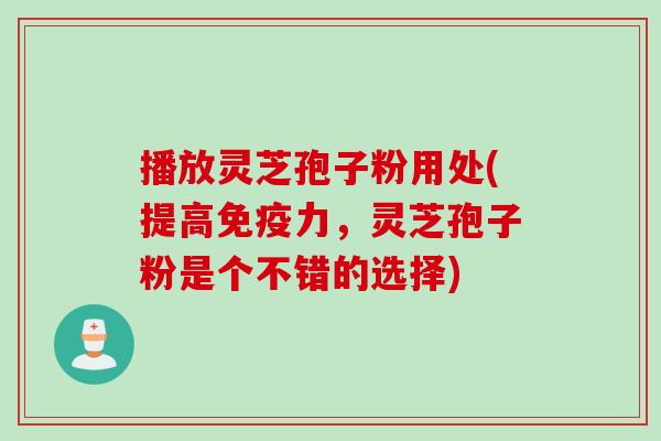 播放灵芝孢子粉用处(提高免疫力，灵芝孢子粉是个不错的选择)