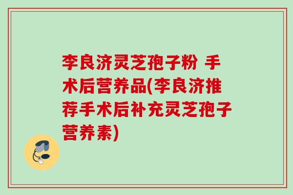 李良济灵芝孢子粉 手术后营养品(李良济推荐手术后补充灵芝孢子营养素)