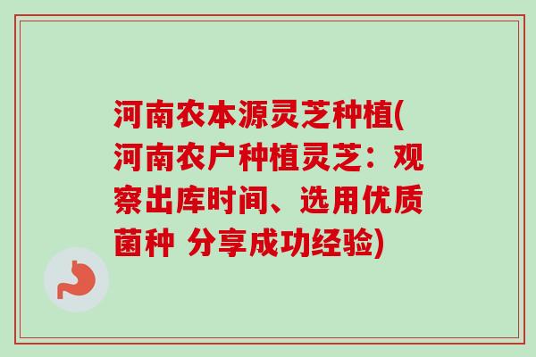 河南农本源灵芝种植(河南农户种植灵芝：观察出库时间、选用优质菌种 分享成功经验)