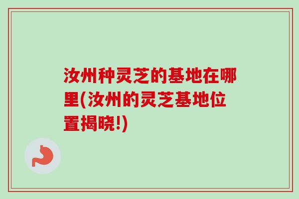 汝州种灵芝的基地在哪里(汝州的灵芝基地位置揭晓!)