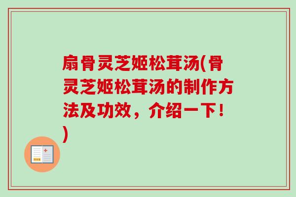 扇骨灵芝姬松茸汤(骨灵芝姬松茸汤的制作方法及功效，介绍一下！)