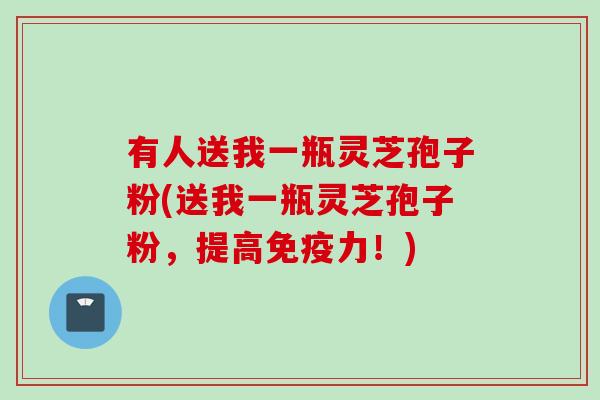 有人送我一瓶灵芝孢子粉(送我一瓶灵芝孢子粉，提高免疫力！)