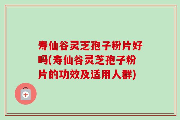 寿仙谷灵芝孢子粉片好吗(寿仙谷灵芝孢子粉片的功效及适用人群)