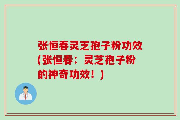张恒春灵芝孢子粉功效(张恒春：灵芝孢子粉的神奇功效！)