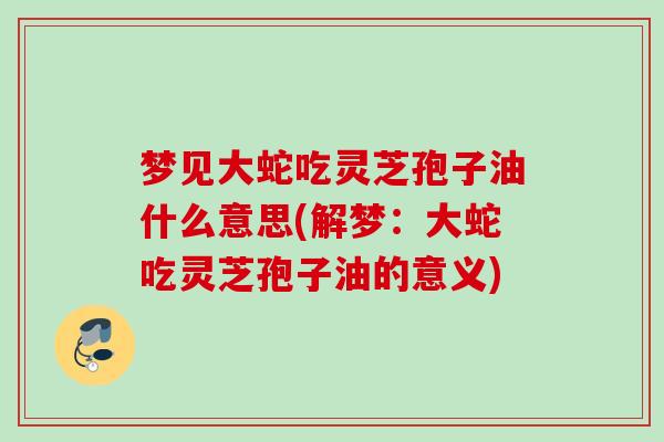 梦见大蛇吃灵芝孢子油什么意思(解梦：大蛇吃灵芝孢子油的意义)