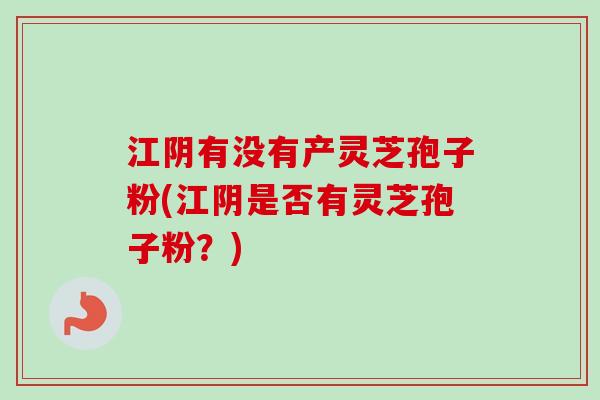 江阴有没有产灵芝孢子粉(江阴是否有灵芝孢子粉？)