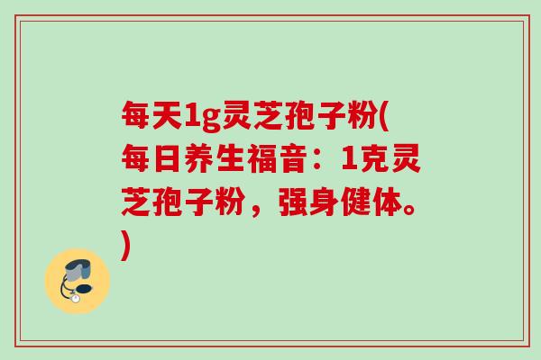 每天1g灵芝孢子粉(每日养生福音：1克灵芝孢子粉，强身健体。)