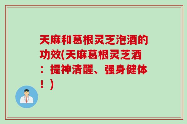 天麻和葛根灵芝泡酒的功效(天麻葛根灵芝酒：提神清醒、强身健体！)