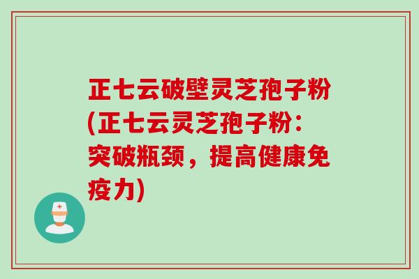 正七云破壁灵芝孢子粉(正七云灵芝孢子粉：突破瓶颈，提高健康免疫力)
