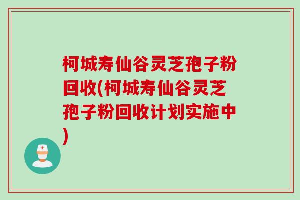 柯城寿仙谷灵芝孢子粉回收(柯城寿仙谷灵芝孢子粉回收计划实施中)