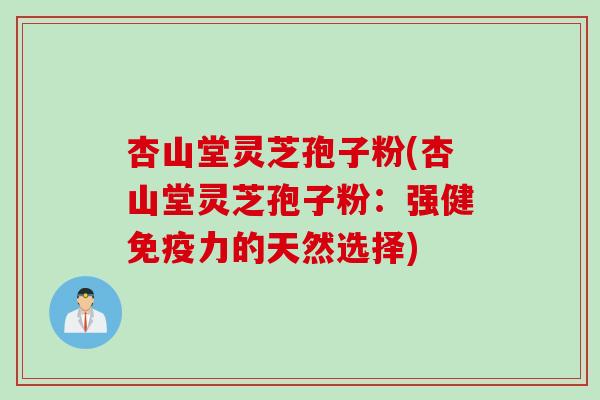 杏山堂灵芝孢子粉(杏山堂灵芝孢子粉：强健免疫力的天然选择)