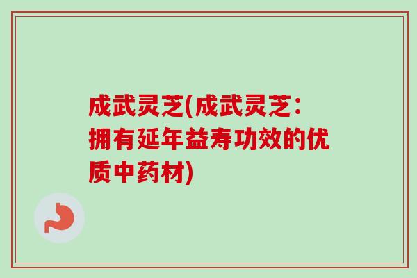 成武灵芝(成武灵芝:拥有延年益寿功效的优质材) 成武灵芝(成武灵芝:拥有延年益寿功效的优质材)