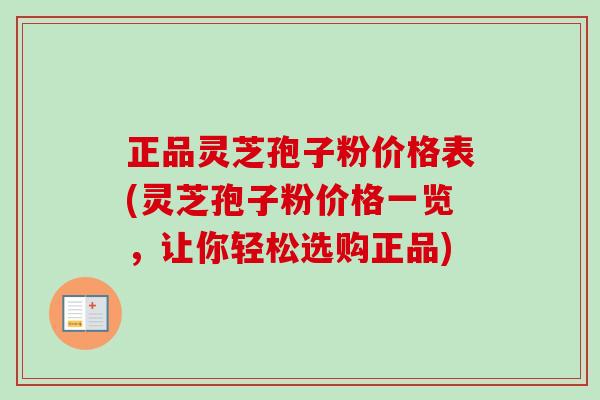 正品灵芝孢子粉价格表(灵芝孢子粉价格一览，让你轻松选购正品)