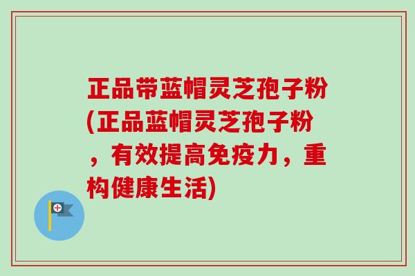正品带蓝帽灵芝孢子粉(正品蓝帽灵芝孢子粉,有效提高免疫力,重构健康生活) 正品带蓝帽灵芝孢子粉(正品蓝帽灵芝孢子粉,有效提高免疫力,重构健康生活)