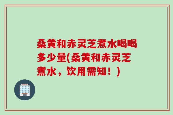 桑黄和赤灵芝煮水喝喝多少量(桑黄和赤灵芝煮水,饮用需知!) 桑黄和赤灵芝煮水喝喝多少量(桑黄和赤灵芝煮水,饮用需知!)